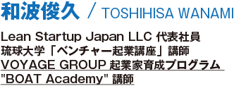 和波俊久/TOSHIHISA WANAMI/Lean Startup Japan LLC 代表社員/琉球大学「ベンチャー起業講座」講師/VOYAGE GROUP起業家育成プログラム BOAT Academy 講師